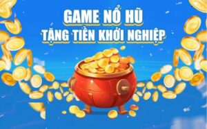 Game nổ hũ tặng tiền khởi nghiệp